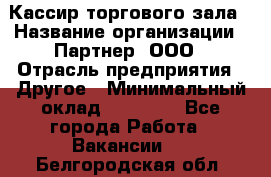 Кассир торгового зала › Название организации ­ Партнер, ООО › Отрасль предприятия ­ Другое › Минимальный оклад ­ 18 750 - Все города Работа » Вакансии   . Белгородская обл.